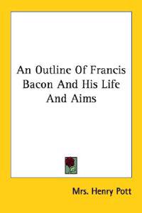An Outline of Francis Bacon and His Life and Aims