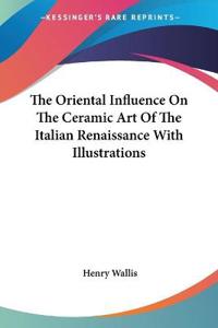 Oriental Influence On The Ceramic Art Of The Italian Renaissance With Illustrations