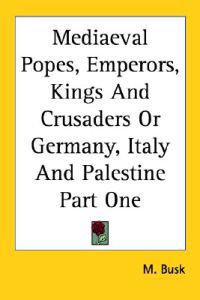 Mediaeval Popes, Emperors, Kings And Crusaders Or Germany, Italy And Palestine Part One