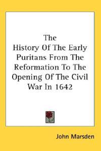 The History Of The Early Puritans From The Reformation To The Opening Of The Civil War In 1642