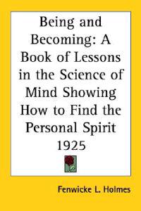Being And Becoming A Book Of Lessons In The Science Of Mind Showing How To Find The Personal Spirit 1925