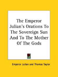 The Emperor Julian's Orations to the Sovereign Sun and to the Mother of the Gods