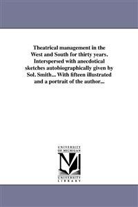 Theatrical Management in the West and South for Thirty Years. Interspersed with Anecdotical Sketches Autobiographically Given by Sol. Smith... with Fi
