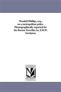 Wendell Phillips, esq., on a metropolitan police. Phonographically reported for the Boston Traveller, by J.M.W. Yerrinton.