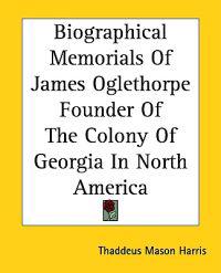 Biographical Memorials Of James Oglethorpe Founder Of The Colony Of Georgia In North America