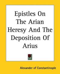 Epistles On The Arian Heresy And The Deposition Of Arius