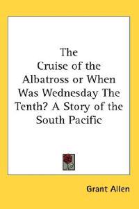 Cruise of the Albatross or When Was Wednesday The Tenth? A Story of the South Pacific