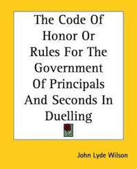 The Code of Honor or Rules for the Government of Principals And Seconds in Duelling