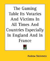 The Gaming Table Its Votaries And Victims in All Times And Countries Especially in England And in France