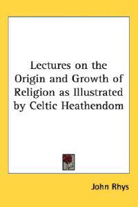 Lectures on the Origin and Growth of Religion as Illustrated by Celtic Heathendom