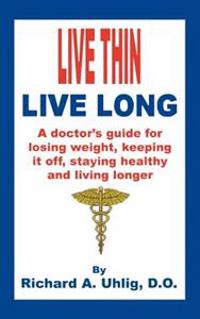 Live Thin Live Long: A Doctor's Guide for Losing Weight, Keeping it off, staying healthy and living longer.