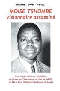 Moise Tshombe - visionnaire assassine: il est imperatif de le rehabiliter ainsi que son federalisme neglige et oublie, les Etats-Unis confederes du ba