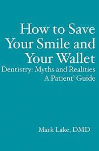 How to Save Your Smile and Your Wallet: Dentistry: Myths and Realities, A Patient' Guide
