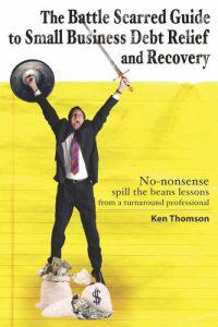 The Battle Scarred Guide to Small Business Debt Relief and Recovery: No-nonsense, spill the beans lessons from a turnaround professional