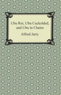 Ubu Roi, Ubu Cuckolded, and Ubu in Chains