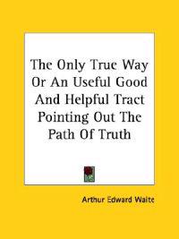 The Only True Way or an Useful Good and Helpful Tract Pointing Out the Path of Truth