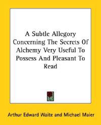 A Subtle Allegory Concerning the Secrets of Alchemy Very Useful to Possess and Pleasant to Read