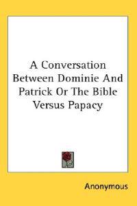 A Conversation Between Dominie and Patrick or the Bible Versus Papacy