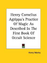 Henry Cornelius Agrippa's Practice of Magic As Described in the First Book of Occult Science
