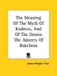 The Meaning of the Myth of Kadmos, and of the Drama the Adorers of Bakcheus