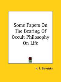 Some Papers on the Bearing of Occult Philosophy on Life