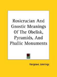 Rosicrucian and Gnostic Meanings of the Obelisk, Pyramids, and Phallic Monuments