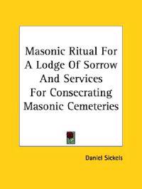 Masonic Ritual for a Lodge of Sorrow and Services for Consecrating Masonic Cemeteries