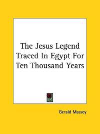 The Jesus Legend Traced in Egypt for Ten Thousand Years