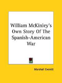 William Mckinley's Own Story of the Spanish-american War