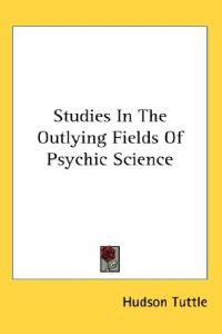 Studies in the Outlying Fields of Psychic Science