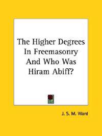 The Higher Degrees in Freemasonry and Who Was Hiram Abiff?