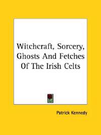 Witchcraft, Sorcery, Ghosts and Fetches of the Irish Celts