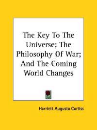 The Key to the Universe; the Philosophy of War; and the Coming World Changes