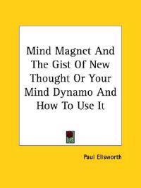 Mind Magnet and the Gist of New Thought or Your Mind Dynamo and How to Use It
