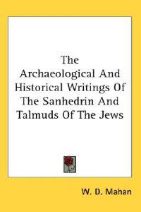 The Archaeological and Historical Writings of the Sanhedrin and Talmuds of the Jews