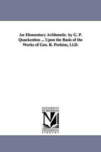 An Elementary Arithmetic. by G. P. Quackenbos ... Upon the Basis of the Works of Geo. R. Perkins, LL.D.