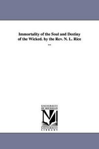 Immortality of the Soul and Destiny of the Wicked. by the REV. N. L. Rice ...