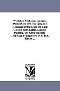 Workshop Appliances Including Descriptions of the Gauging and Measuring Instruments, the Hand Cutting-Tools, Lathes, Drilling, Planning, and Other Mac