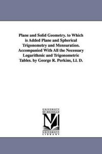 Plane and Solid Geometry. to Which is Added Plane and Spherical Trigonometry and Mensuration. Accompanied With All the Necessary Logarithmic and Trigonometric Tables. by George R. Perkins, Ll. D.