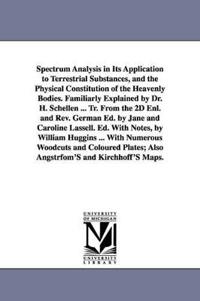 Spectrum Analysis in Its Application to Terrestrial Substances, and the Physical Constitution of the Heavenly Bodies. Familiarly Explained by Dr. H. Schellen ... Tr. From the 2D Enl. and Rev. German Ed. by Jane and Caroline Lassell. Ed. With Notes, by Will