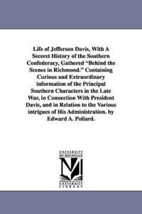 Life of Jefferson Davis, with a Seceret History of the Southern Confederacy, Gathered Behind the Scenes in Richmond. Containing Curious and Extraordin