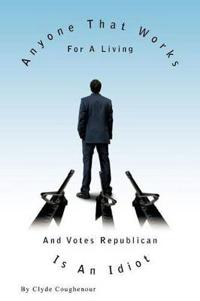 Bokomslag för "Anyone That Works for a Living and Votes Republican Is an Idiot"