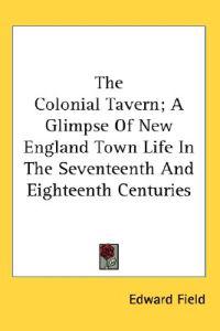 The Colonial Tavern; A Glimpse Of New England Town Life In The Seventeenth And Eighteenth Centuries