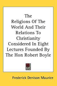 The Religions of the World and Their Relations to Christianity Considered in Eight Lectures Founded by the Hon Robert Boyle