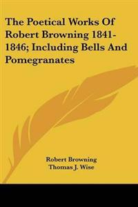 Poetical Works Of Robert Browning 1841-1846; Including Bells And Pomegranates