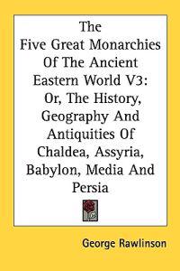 The Five Great Monarchies of the Ancient Eastern World