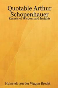 Quotable Arthur Schopenhauer: Kernels of Wisdom, and Insights