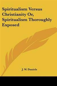 Spiritualism Versus Christianity Or, Spiritualism Thoroughly Exposed