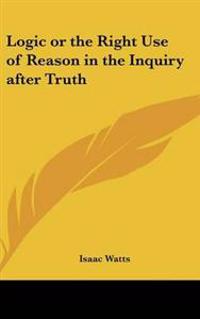 Logic or the Right Use of Reason in the Inquiry After Truth