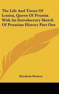 Life And Times Of Louisa, Queen Of Prussia With An Introductory Sketch Of Prussian History Part One